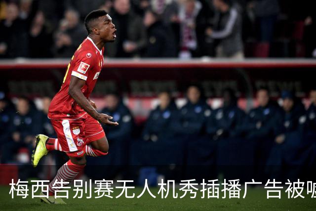 梅西告别赛无人机秀插播广告被嘘：抢了风头啊，怎么能这么干？